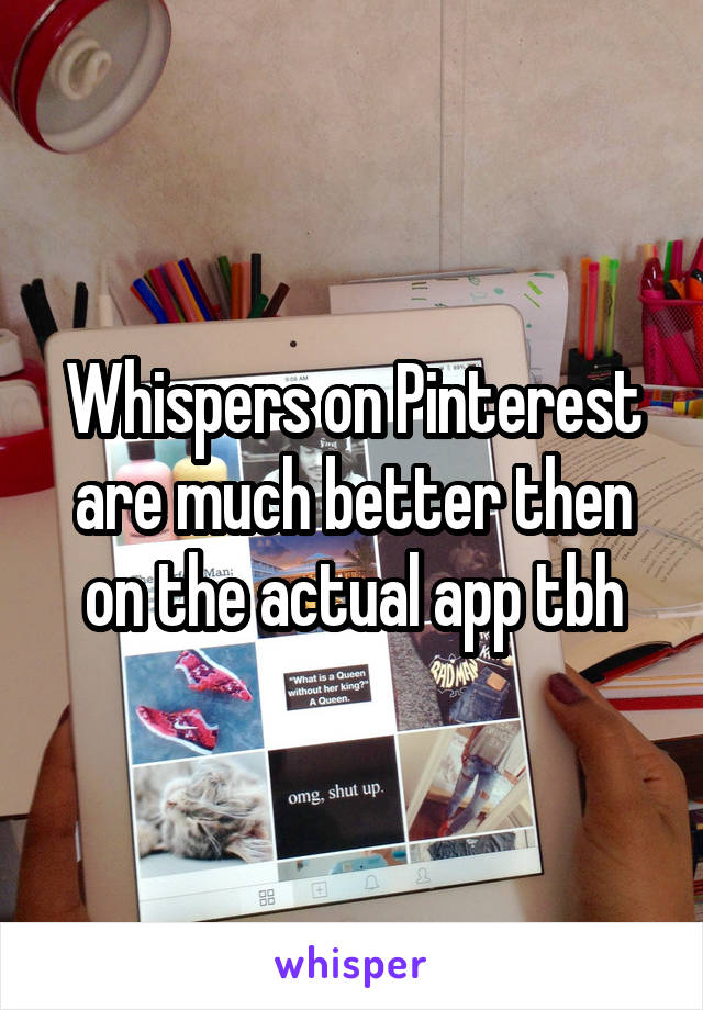 Whispers on Pinterest are much better then on the actual app tbh