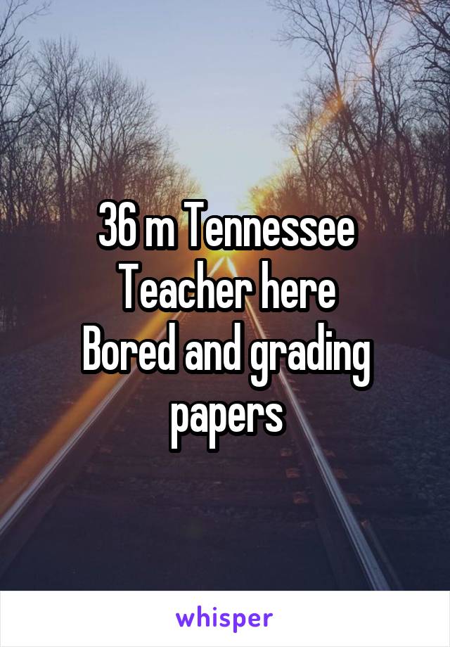 36 m Tennessee
Teacher here
Bored and grading papers