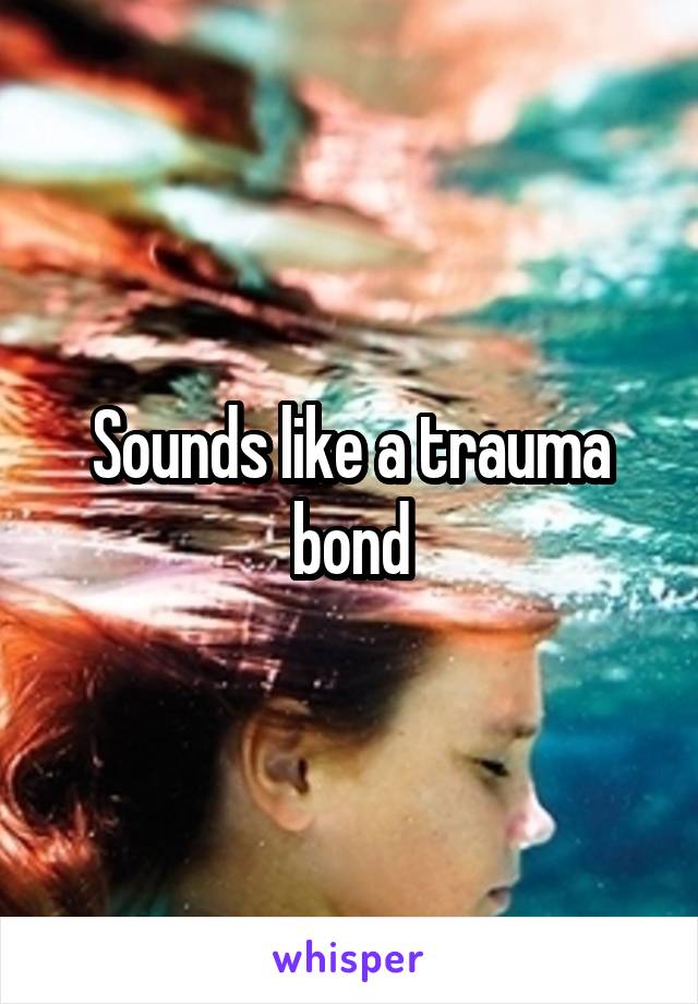 Sounds like a trauma bond