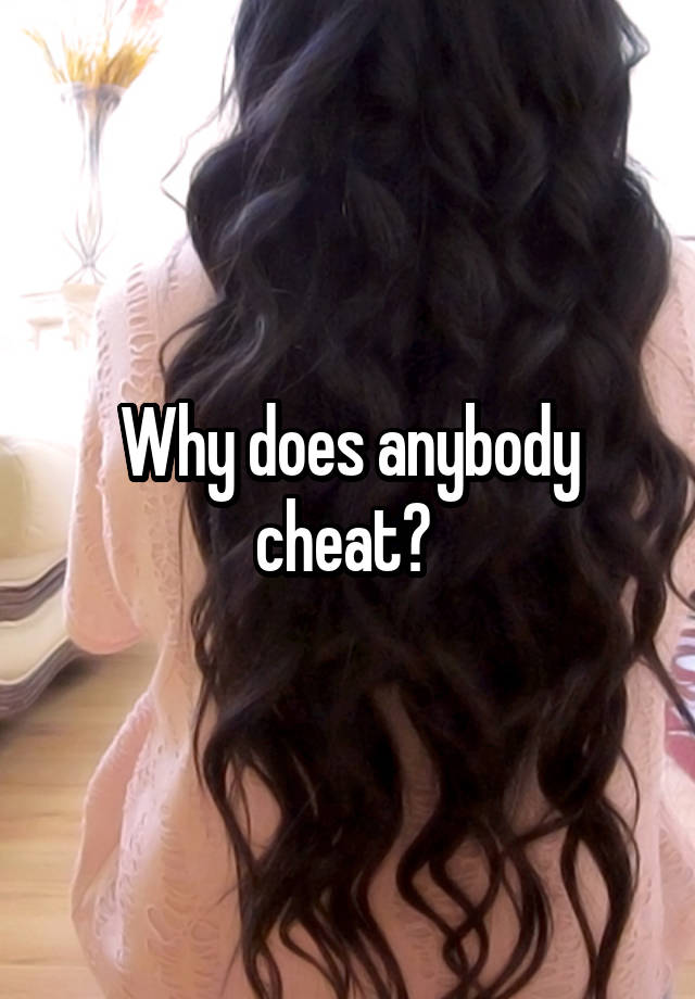 Why does anybody cheat? 