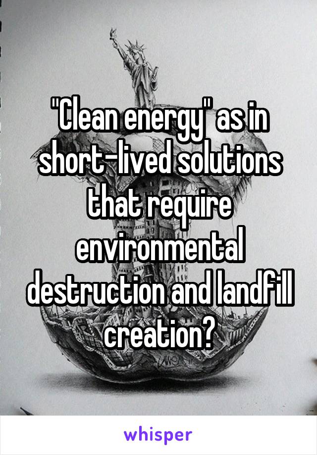 "Clean energy" as in short-lived solutions that require environmental destruction and landfill creation?