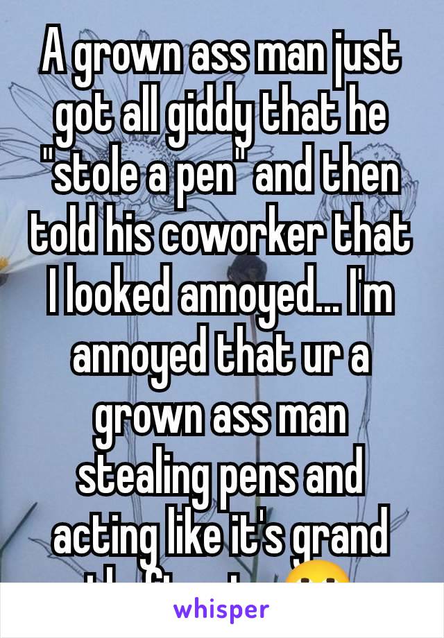 A grown ass man just got all giddy that he "stole a pen" and then told his coworker that I looked annoyed... I'm annoyed that ur a grown ass man stealing pens and acting like it's grand theft auto 🙄