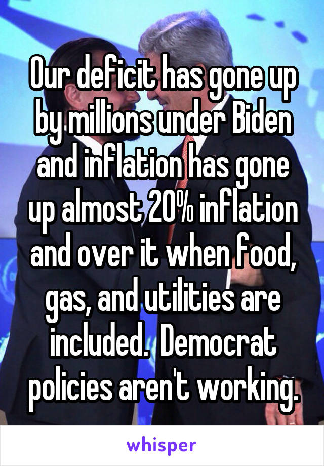 Our deficit has gone up by millions under Biden and inflation has gone up almost 20% inflation and over it when food, gas, and utilities are included.  Democrat policies aren't working.