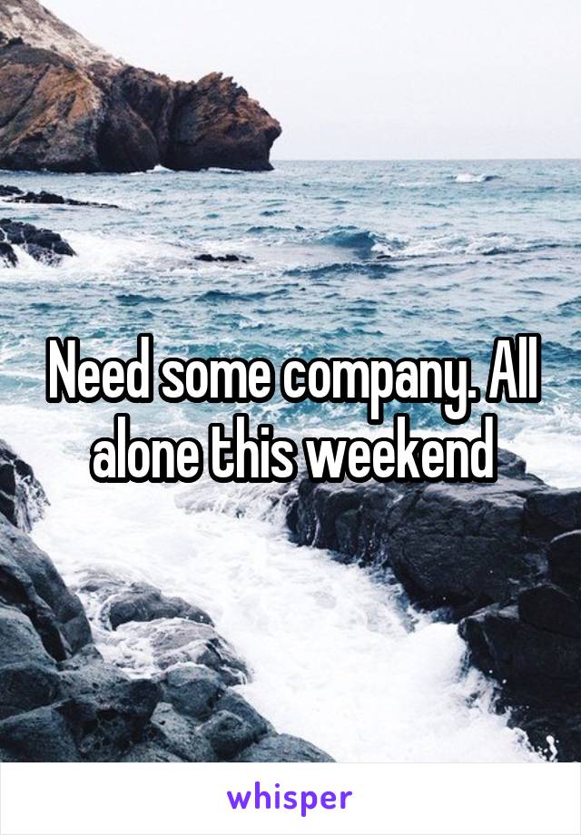 Need some company. All alone this weekend