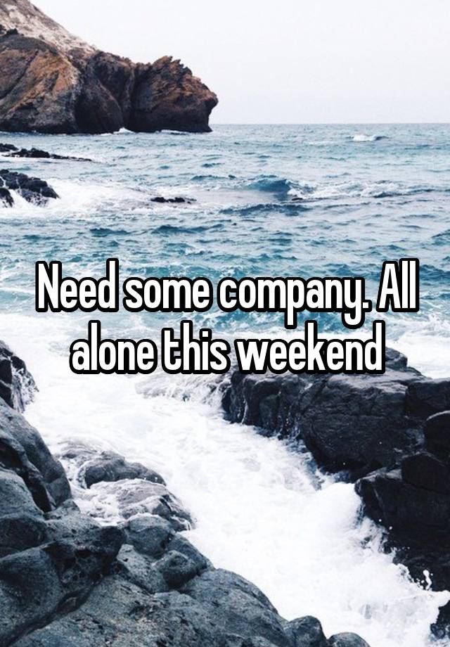 Need some company. All alone this weekend