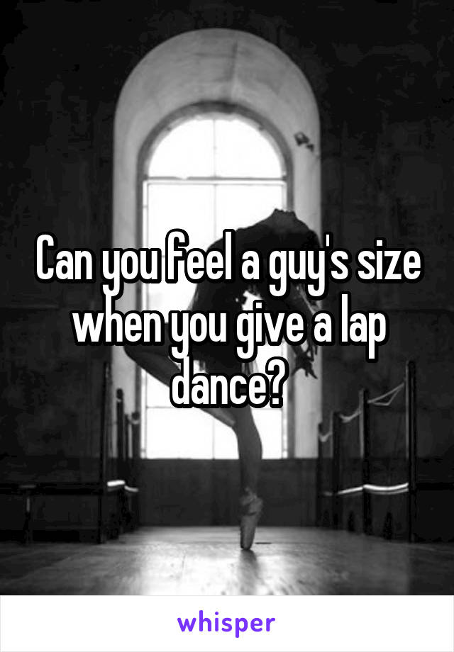 Can you feel a guy's size when you give a lap dance?