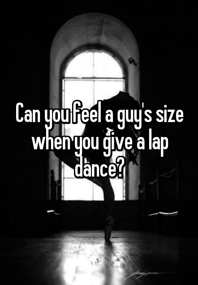 Can you feel a guy's size when you give a lap dance?