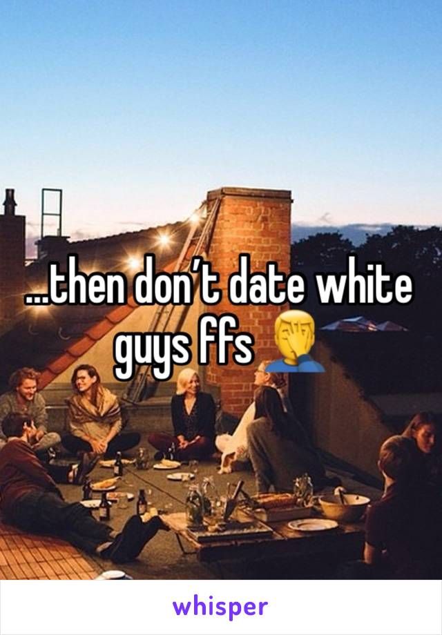 …then don’t date white guys ffs 🤦‍♂️ 