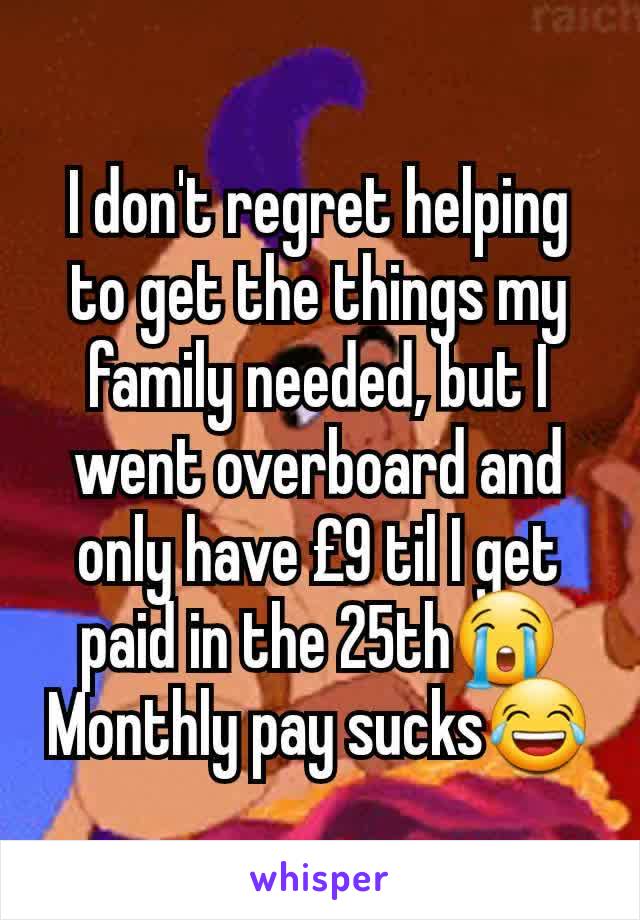 I don't regret helping to get the things my family needed, but I went overboard and only have £9 til I get paid in the 25th😭
Monthly pay sucks😂