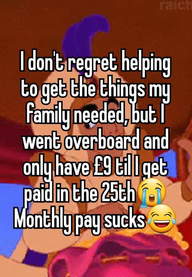 I don't regret helping to get the things my family needed, but I went overboard and only have £9 til I get paid in the 25th😭
Monthly pay sucks😂