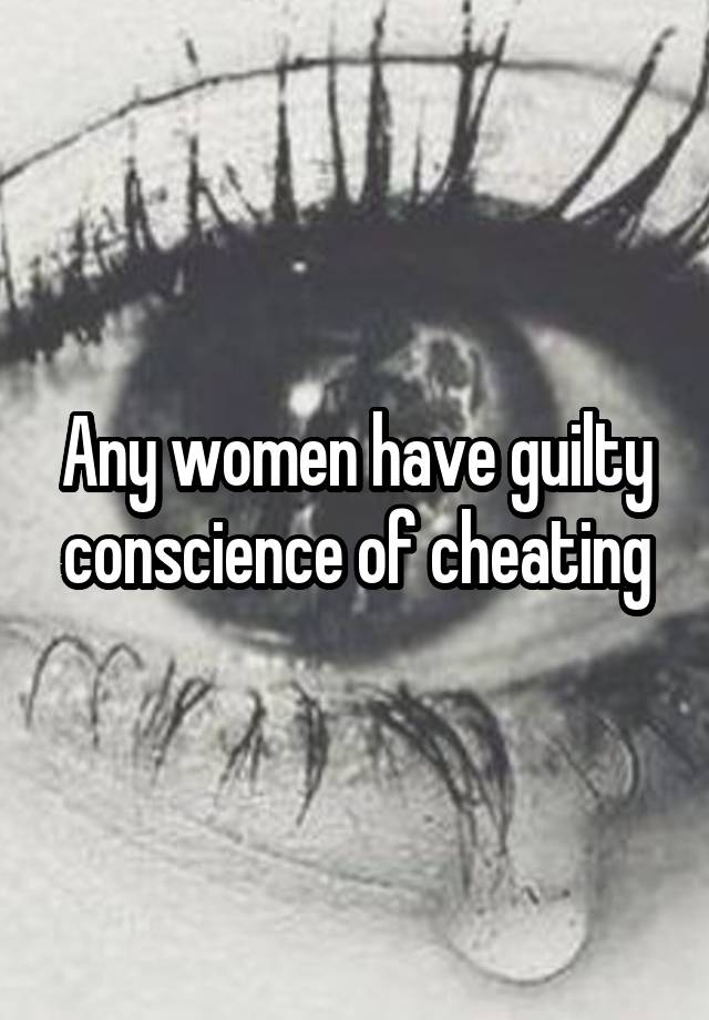 Any women have guilty conscience of cheating