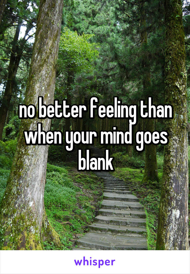 no better feeling than when your mind goes blank