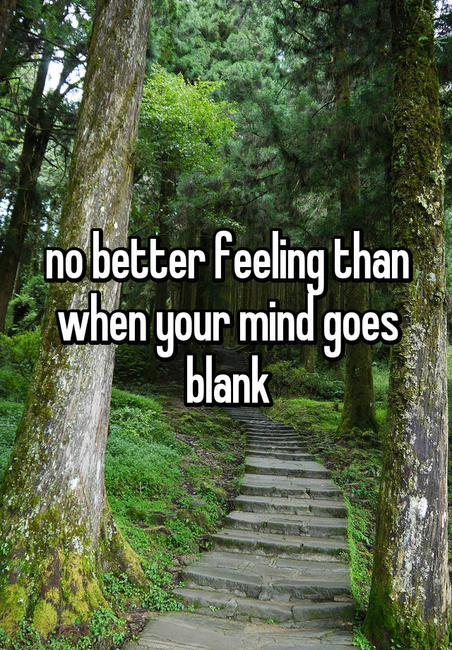 no better feeling than when your mind goes blank