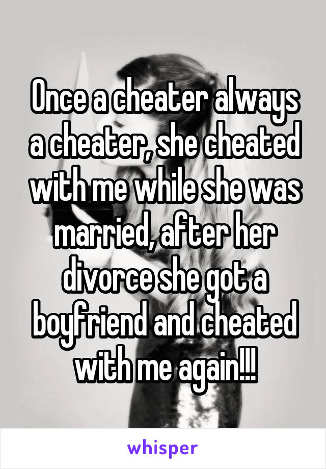 Once a cheater always a cheater, she cheated with me while she was married, after her divorce she got a boyfriend and cheated with me again!!!