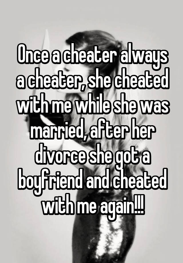 Once a cheater always a cheater, she cheated with me while she was married, after her divorce she got a boyfriend and cheated with me again!!!