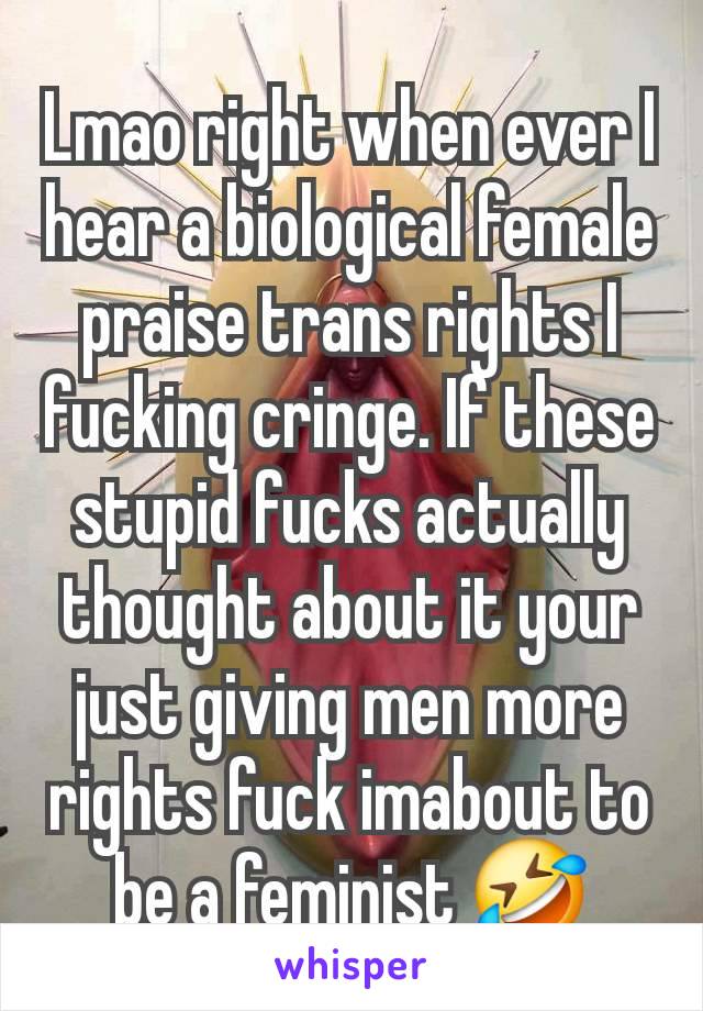 Lmao right when ever I hear a biological female praise trans rights I fucking cringe. If these stupid fucks actually thought about it your just giving men more rights fuck imabout to be a feminist 🤣