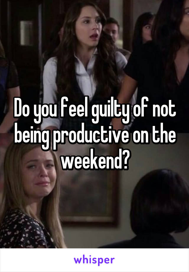 Do you feel guilty of not being productive on the weekend?