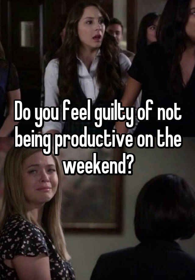 Do you feel guilty of not being productive on the weekend?