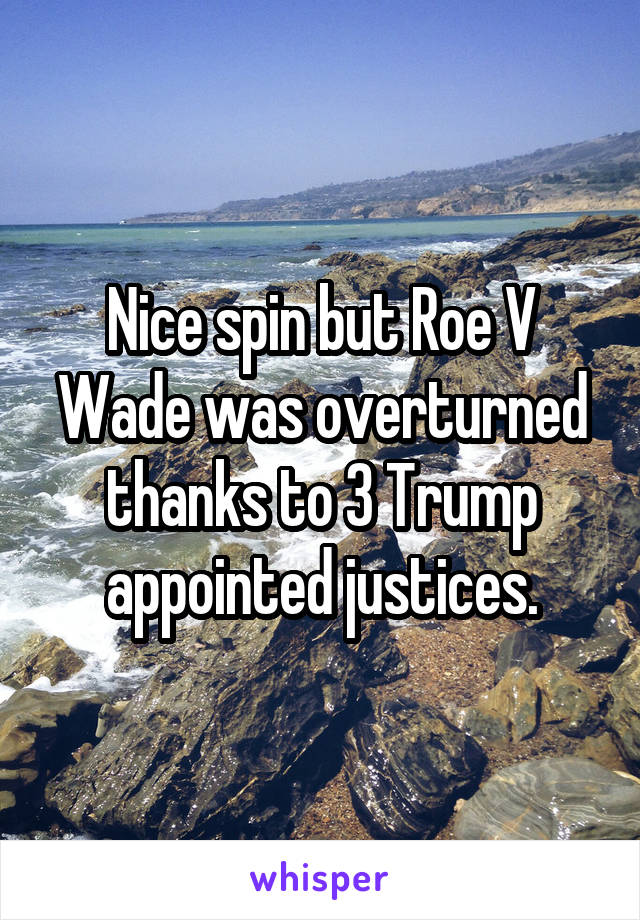 Nice spin but Roe V Wade was overturned thanks to 3 Trump appointed justices.