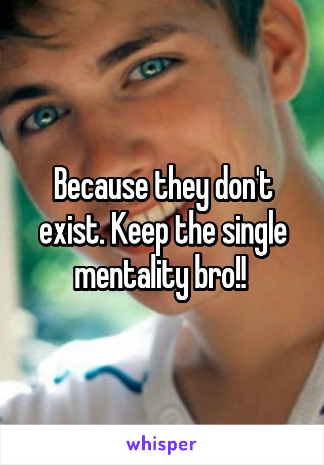 Because they don't exist. Keep the single mentality bro!! 