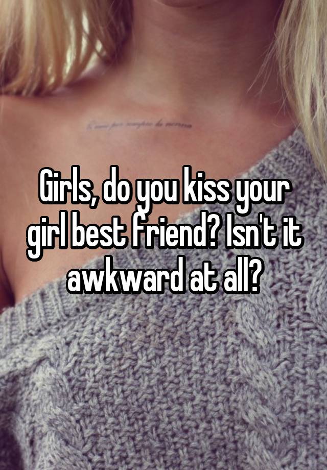 Girls, do you kiss your girl best friend? Isn't it awkward at all?