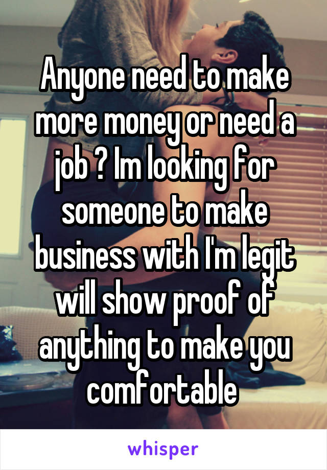 Anyone need to make more money or need a job ? Im looking for someone to make business with I'm legit will show proof of anything to make you comfortable 