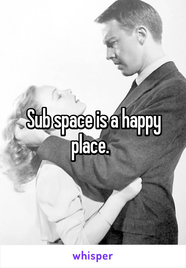 Sub space is a happy place.  