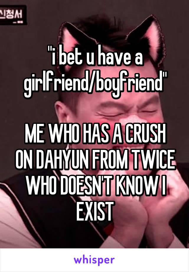 "i bet u have a girlfriend/boyfriend"

ME WHO HAS A CRUSH ON DAHYUN FROM TWICE WHO DOESN'T KNOW I EXIST