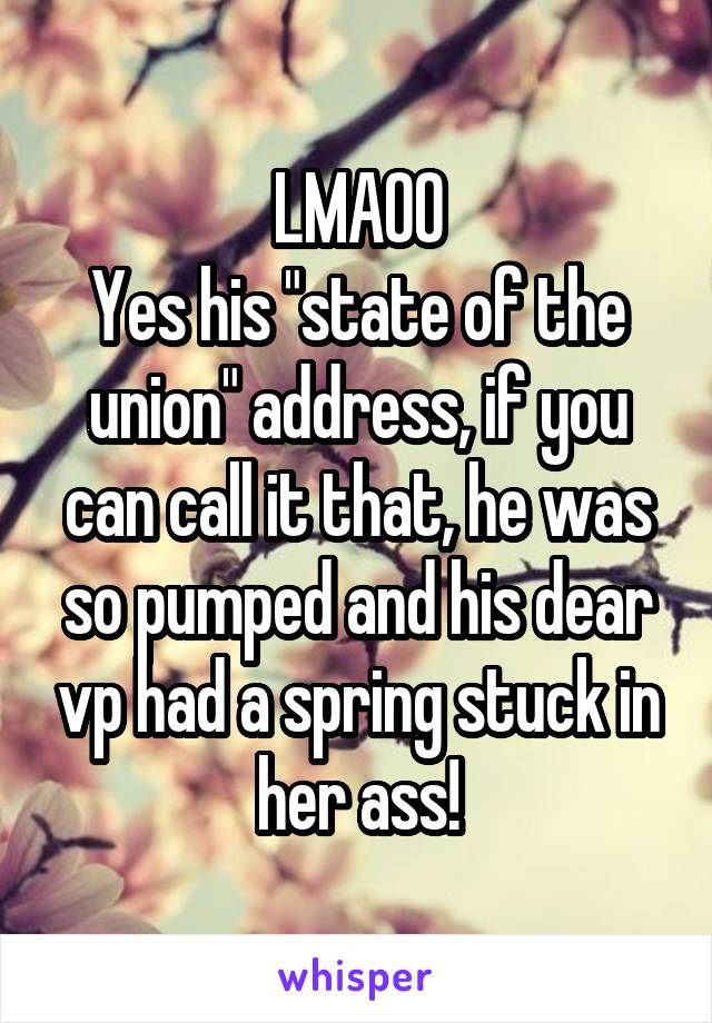 LMAOO
Yes his "state of the union" address, if you can call it that, he was so pumped and his dear vp had a spring stuck in her ass!