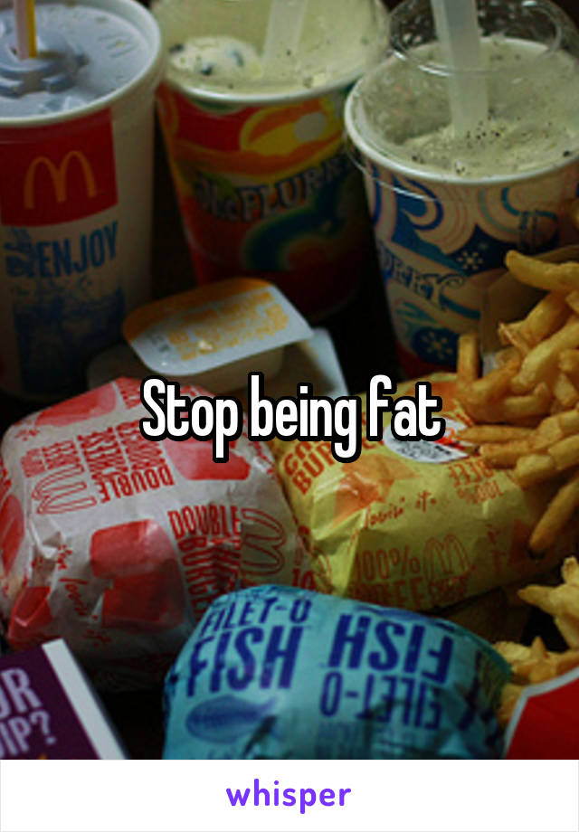 Stop being fat