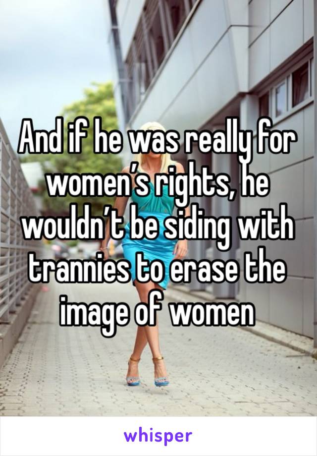 And if he was really for women’s rights, he wouldn’t be siding with trannies to erase the image of women