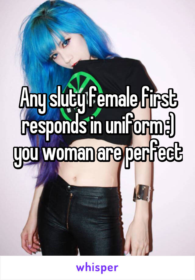 Any sluty female first responds in uniform :) you woman are perfect 