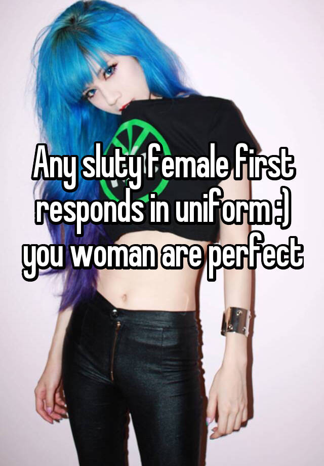 Any sluty female first responds in uniform :) you woman are perfect 