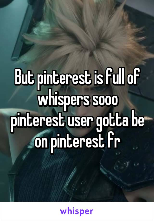 But pinterest is full of whispers sooo pinterest user gotta be on pinterest fr