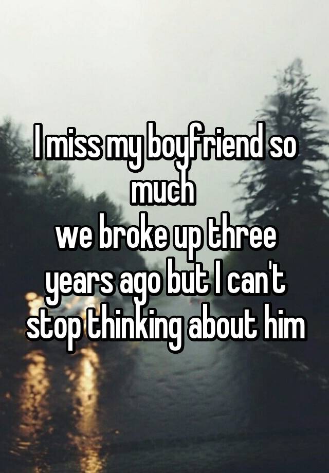 I miss my boyfriend so much 
we broke up three years ago but I can't stop thinking about him