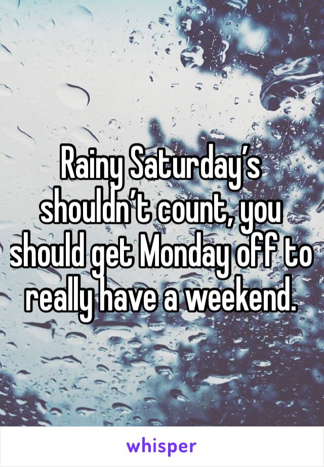 Rainy Saturday’s shouldn’t count, you should get Monday off to really have a weekend.