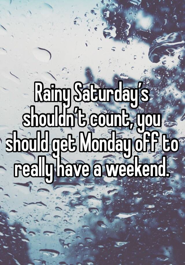 Rainy Saturday’s shouldn’t count, you should get Monday off to really have a weekend.