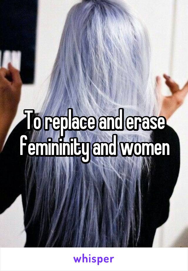 To replace and erase femininity and women