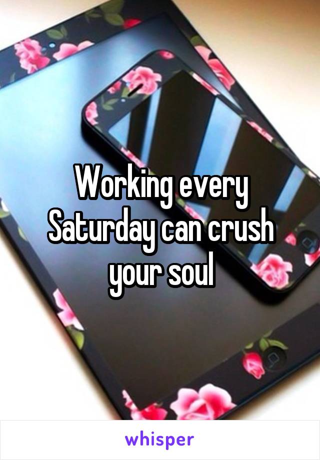 Working every Saturday can crush your soul