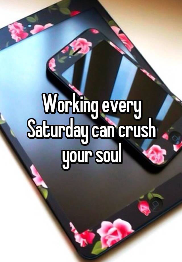 Working every Saturday can crush your soul