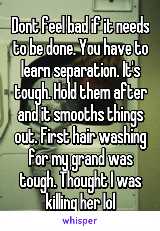 Dont feel bad if it needs to be done. You have to learn separation. It's tough. Hold them after and it smooths things out. First hair washing for my grand was tough. Thought I was killing her lol