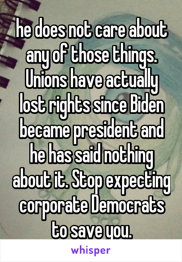 he does not care about any of those things. Unions have actually lost rights since Biden became president and he has said nothing about it. Stop expecting corporate Democrats to save you.