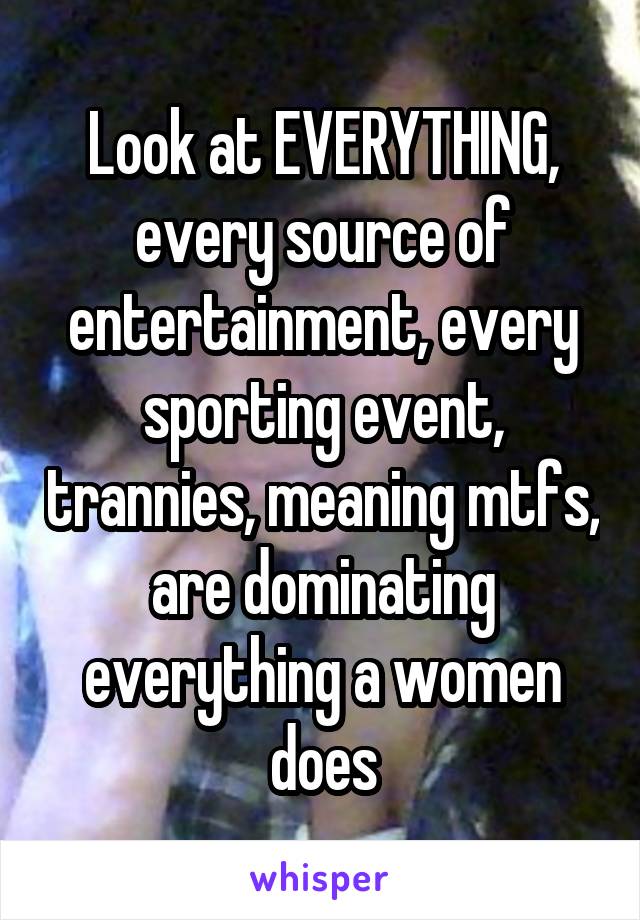 Look at EVERYTHING, every source of entertainment, every sporting event, trannies, meaning mtfs, are dominating everything a women does