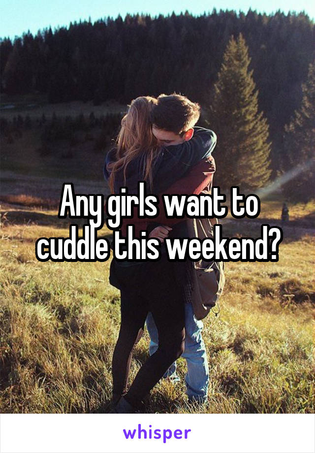 Any girls want to cuddle this weekend?