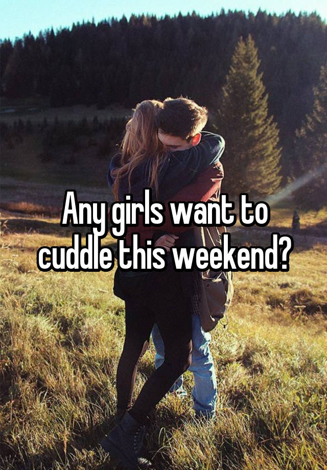 Any girls want to cuddle this weekend?