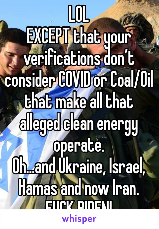 LOL
EXCEPT that your verifications don’t consider COVID or Coal/Oil that make all that alleged clean energy operate.
Oh…and Ukraine, Israel, Hamas and now Iran.
FUCK BIDEN!