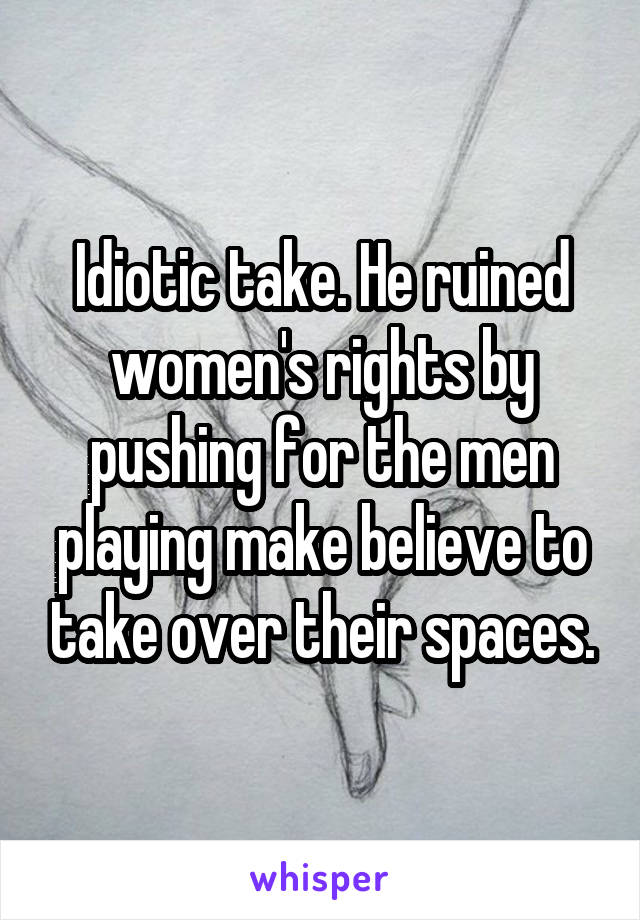 Idiotic take. He ruined women's rights by pushing for the men playing make believe to take over their spaces.