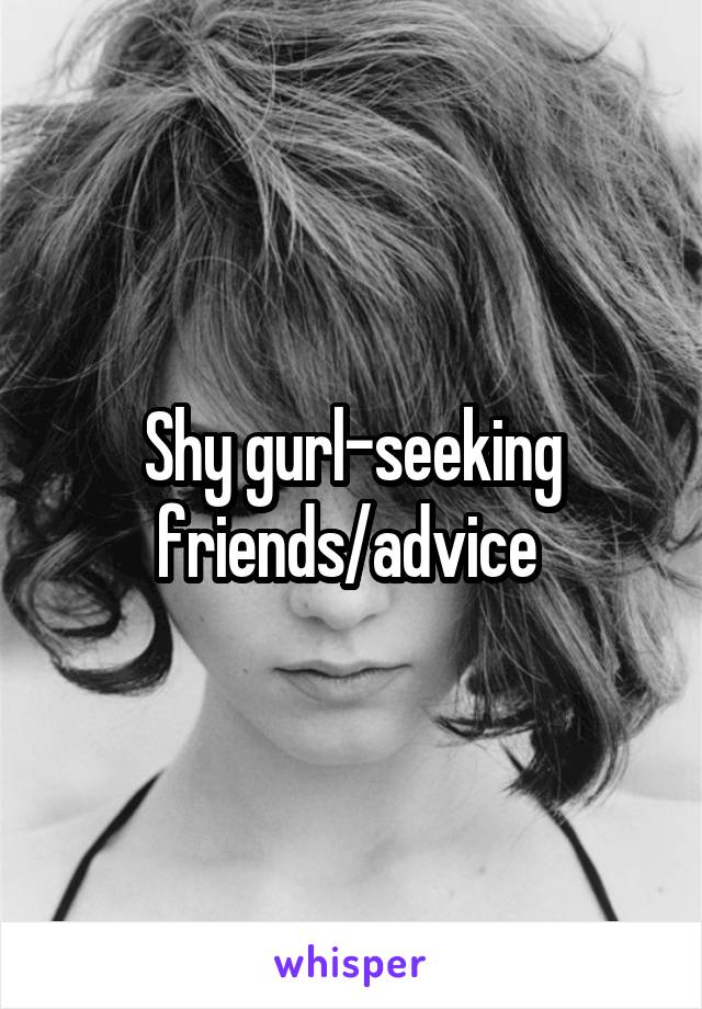 Shy gurl-seeking friends/advice 