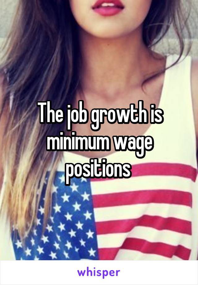 The job growth is minimum wage positions 