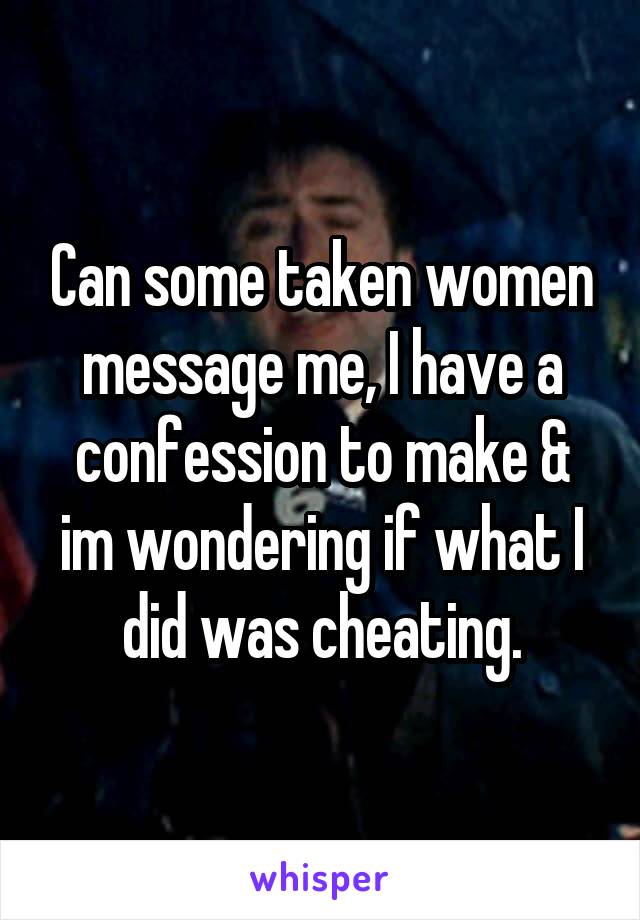 Can some taken women message me, I have a confession to make & im wondering if what I did was cheating.